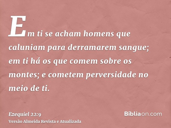 Em ti se acham homens que caluniam para derramarem sangue; em ti há os que comem sobre os montes; e cometem perversidade no meio de ti.