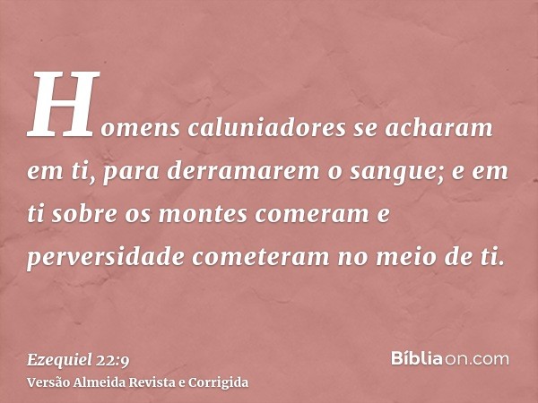 Homens caluniadores se acharam em ti, para derramarem o sangue; e em ti sobre os montes comeram e perversidade cometeram no meio de ti.