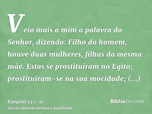 Veio mais a mim a palavra do Senhor, dizendo:Filho do homem, houve duas mulheres, filhas da mesma mãe.Estas se prostituíram no Egito; prostituíram-se na sua moc