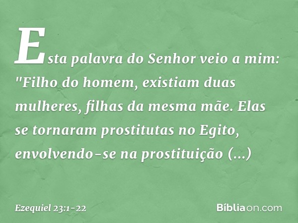 Esta palavra do Senhor veio a mim: "Filho do homem, existiam duas mulheres, filhas da mesma mãe. Elas se tornaram prostitutas no Egito, envolvendo-se na prostit