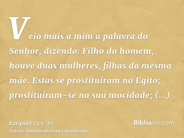 Veio mais a mim a palavra do Senhor, dizendo:Filho do homem, houve duas mulheres, filhas da mesma mãe.Estas se prostituíram no Egito; prostituíram-se na sua moc