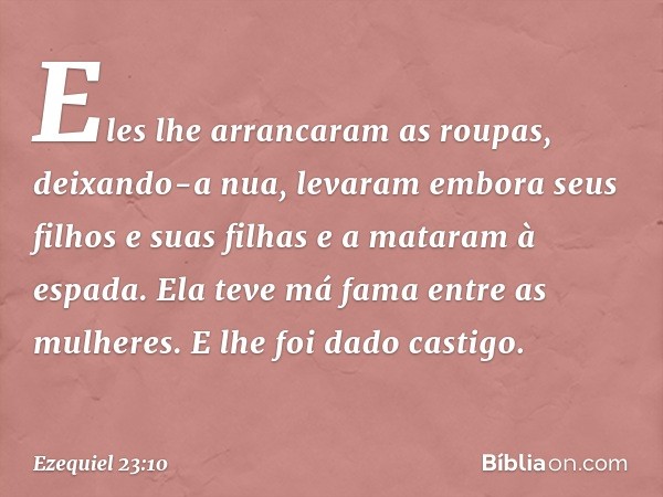 Eles lhe arrancaram as roupas, deixando-a nua, levaram embora seus filhos e suas filhas e a mataram à espada. Ela teve má fama entre as mulheres. E lhe foi dado