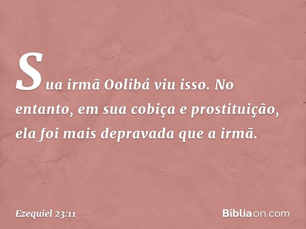 "Sua irmã Oolibá viu isso. No entanto, em sua cobiça e prostituição, ela foi mais depravada que a irmã. -- Ezequiel 23:11