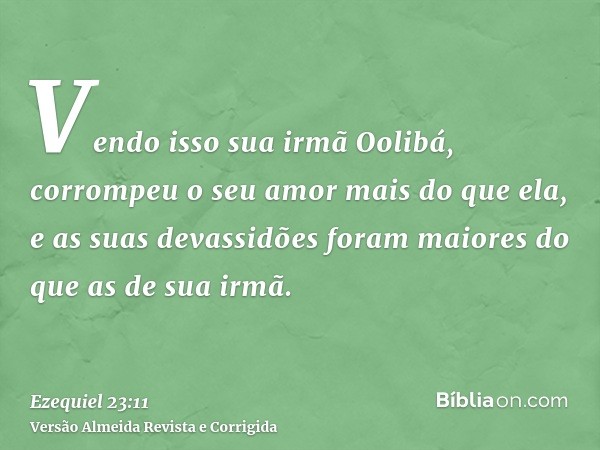 Vendo isso sua irmã Oolibá, corrompeu o seu amor mais do que ela, e as suas devassidões foram maiores do que as de sua irmã.