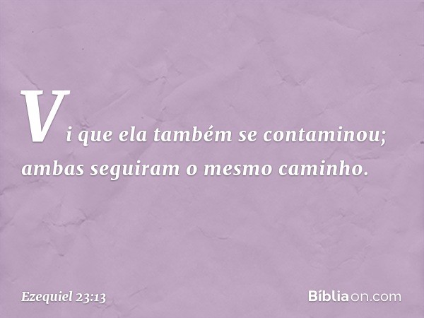 Vi que ela também se contaminou; ambas seguiram o mesmo caminho. -- Ezequiel 23:13