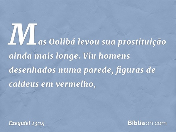 "Mas Oolibá levou sua prostituição ainda mais longe. Viu homens desenhados numa parede, figuras de caldeus em vermelho, -- Ezequiel 23:14