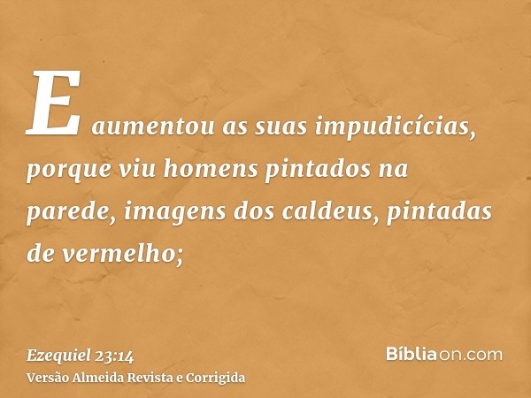 E aumentou as suas impudicícias, porque viu homens pintados na parede, imagens dos caldeus, pintadas de vermelho;