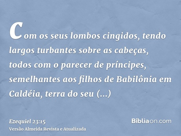 com os seus lombos cingidos, tendo largos turbantes sobre as cabeças, todos com o parecer de príncipes, semelhantes aos filhos de Babilônia em Caldéia, terra do