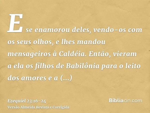E se enamorou deles, vendo-os com os seus olhos, e lhes mandou mensageiros à Caldéia.Então, vieram a ela os filhos de Babilônia para o leito dos amores e a cont
