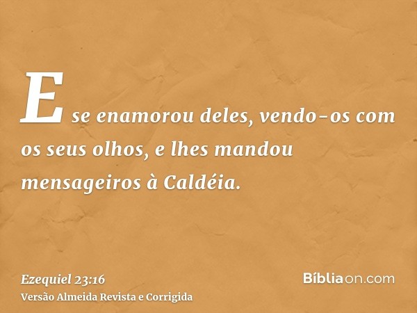 E se enamorou deles, vendo-os com os seus olhos, e lhes mandou mensageiros à Caldéia.