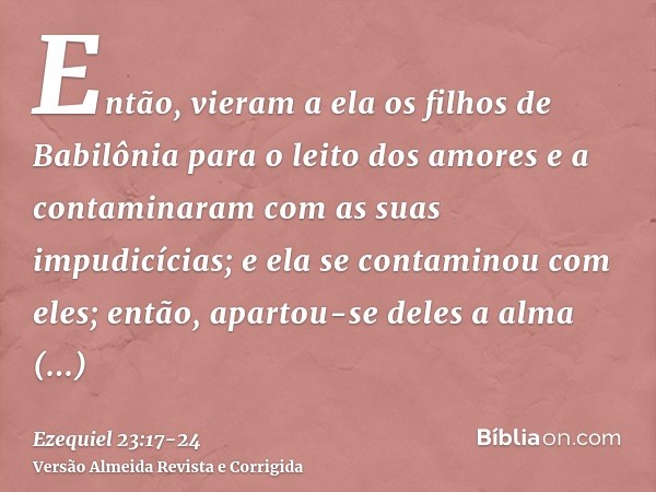 Então, vieram a ela os filhos de Babilônia para o leito dos amores e a contaminaram com as suas impudicícias; e ela se contaminou com eles; então, apartou-se de