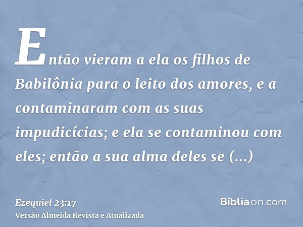 Então vieram a ela os filhos de Babilônia para o leito dos amores, e a contaminaram com as suas impudicícias; e ela se contaminou com eles; então a sua alma del