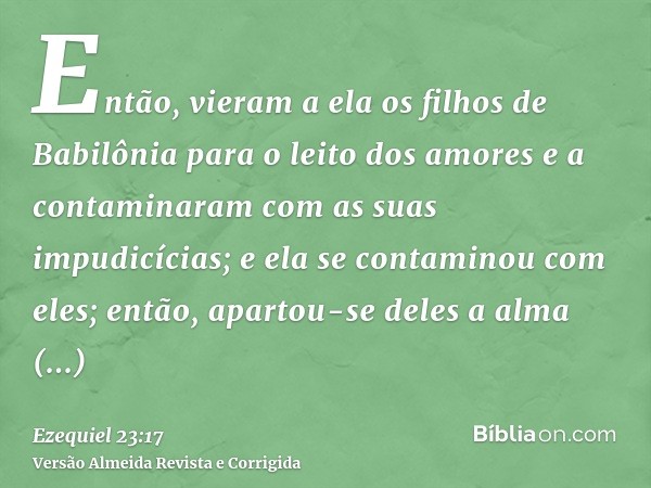 Então, vieram a ela os filhos de Babilônia para o leito dos amores e a contaminaram com as suas impudicícias; e ela se contaminou com eles; então, apartou-se de