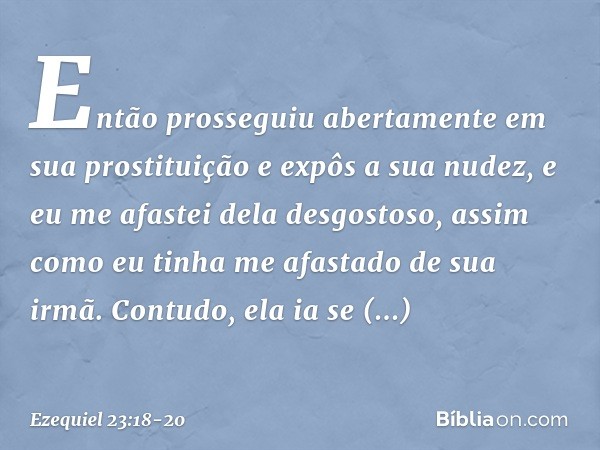 Então prosseguiu abertamente em sua prostituição e expôs a sua nudez, e eu me afastei dela desgostoso, assim como eu tinha me afastado de sua irmã. Contudo, el