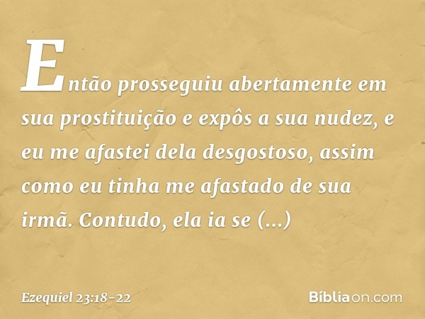 Então prosseguiu abertamente em sua prostituição e expôs a sua nudez, e eu me afastei dela desgostoso, assim como eu tinha me afastado de sua irmã. Con­tudo, el