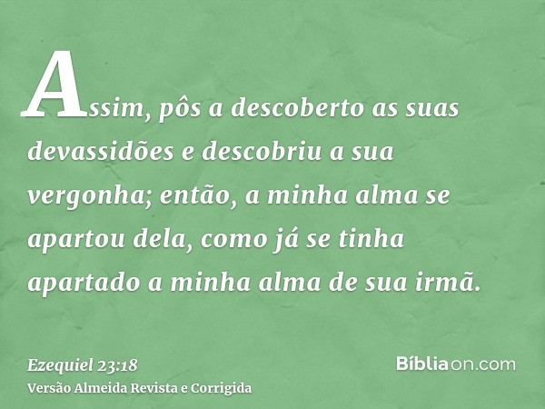 Assim, pôs a descoberto as suas devassidões e descobriu a sua vergonha; então, a minha alma se apartou dela, como já se tinha apartado a minha alma de sua irmã.