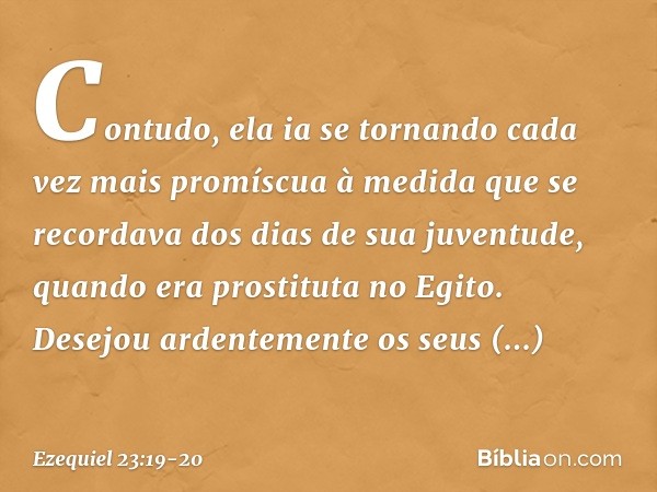 Contudo, ela ia se tornando cada vez mais promíscua à medida que se recordava dos dias de sua juventude, quando era prostituta no Egito. Desejou ardentemente o