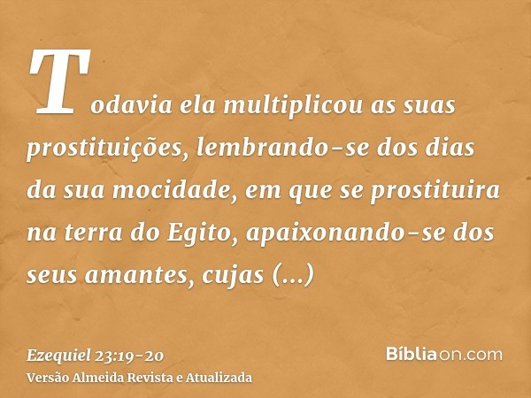 Todavia ela multiplicou as suas prostituições, lembrando-se dos dias da sua mocidade, em que se prostituira na terra do Egito,apaixonando-se dos seus amantes, c