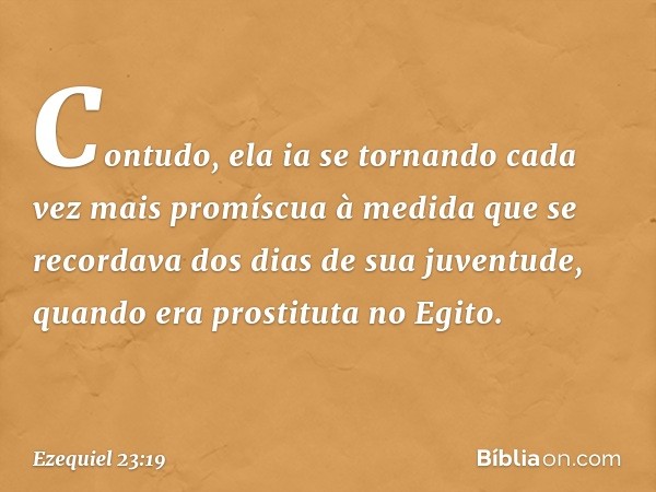 Con­tudo, ela ia se tornando cada vez mais promíscua à medida que se recordava dos dias de sua juventude, quando era prostituta no Egito. -- Ezequiel 23:19