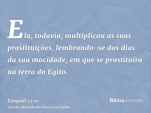 Ela, todavia, multiplicou as suas prostituições, lembrando-se dos dias da sua mocidade, em que se prostituíra na terra do Egito.