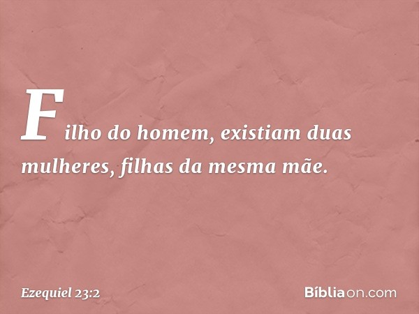 "Filho do homem, existiam duas mulheres, filhas da mesma mãe. -- Ezequiel 23:2