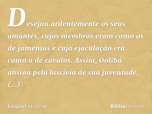 Desejou ardentemente os seus amantes, cujos membros eram como os de jumentos e cuja ejaculação era como a de cavalos. Assim, Oolibá ansiou pela lascívia de sua 