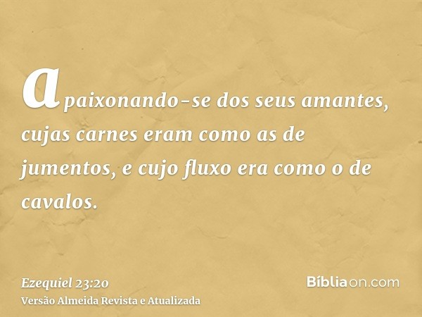 apaixonando-se dos seus amantes, cujas carnes eram como as de jumentos, e cujo fluxo era como o de cavalos.