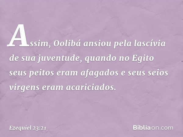 Assim, Oolibá ansiou pela lascívia de sua juventude, quando no Egito seus peitos eram afagados e seus seios virgens eram acariciados. -- Ezequiel 23:21