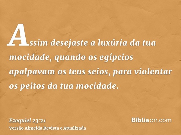 Assim desejaste a luxúria da tua mocidade, quando os egípcios apalpavam os teus seios, para violentar os peitos da tua mocidade.