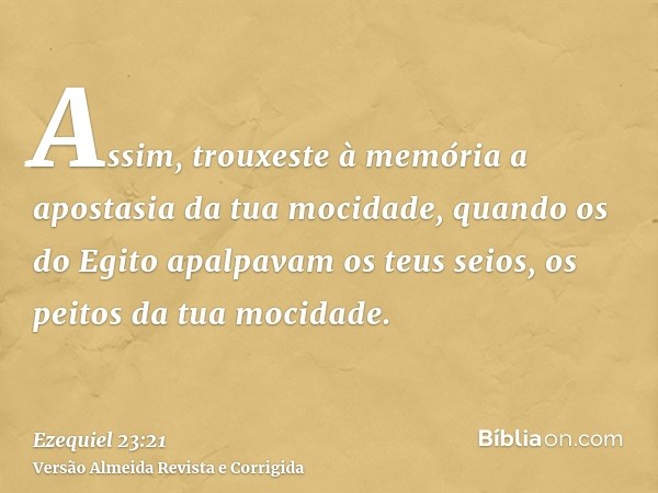 Assim, trouxeste à memória a apostasia da tua mocidade, quando os do Egito apalpavam os teus seios, os peitos da tua mocidade.