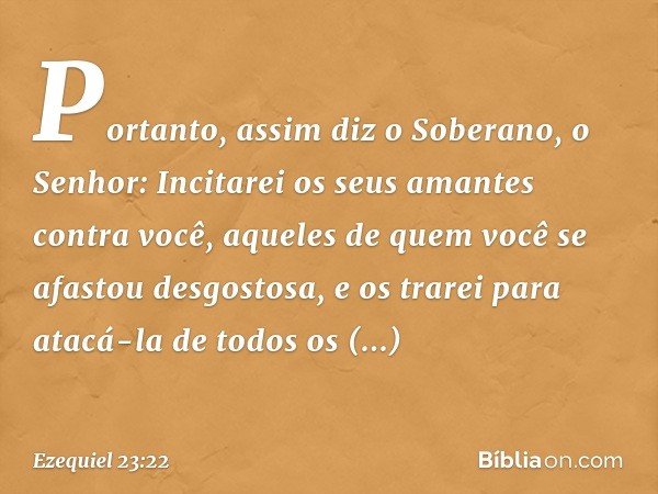 "Portanto, assim diz o Soberano, o Senhor: Incitarei os seus amantes contra você, aqueles de quem você se afastou desgostosa, e os trarei para atacá-la de todos