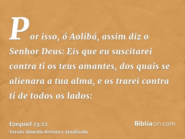 Por isso, ó Aolibá, assim diz o Senhor Deus: Eis que eu suscitarei contra ti os teus amantes, dos quais se alienara a tua alma, e os trarei contra ti de todos o