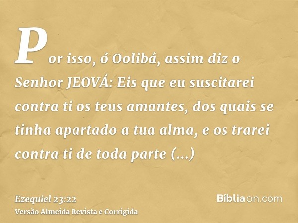 Por isso, ó Oolibá, assim diz o Senhor JEOVÁ: Eis que eu suscitarei contra ti os teus amantes, dos quais se tinha apartado a tua alma, e os trarei contra ti de 
