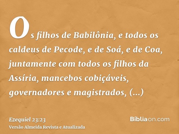 Os filhos de Babilônia, e todos os caldeus de Pecode, e de Soá, e de Coa, juntamente com todos os filhos da Assíria, mancebos cobiçáveis, governadores e magistr