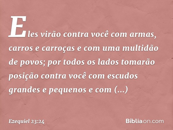 Eles virão contra você com armas, carros e carroças e com uma multidão de povos; por todos os lados tomarão posição contra você com escudos grandes e pequenos e