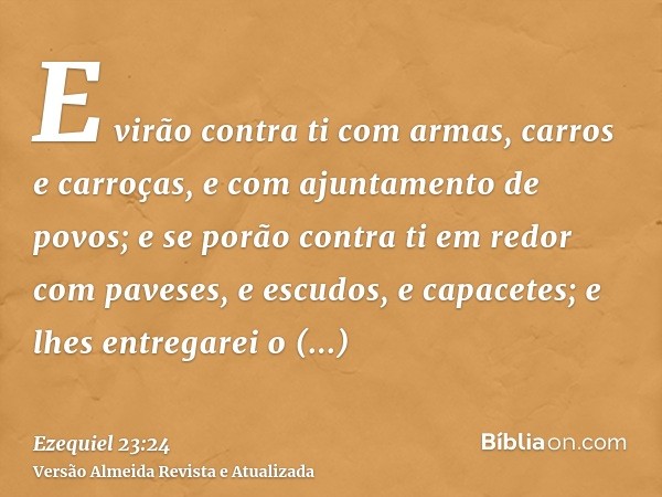 E virão contra ti com armas, carros e carroças, e com ajuntamento de povos; e se porão contra ti em redor com paveses, e escudos, e capacetes; e lhes entregarei