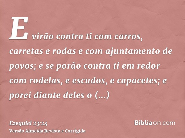 E virão contra ti com carros, carretas e rodas e com ajuntamento de povos; e se porão contra ti em redor com rodelas, e escudos, e capacetes; e porei diante del