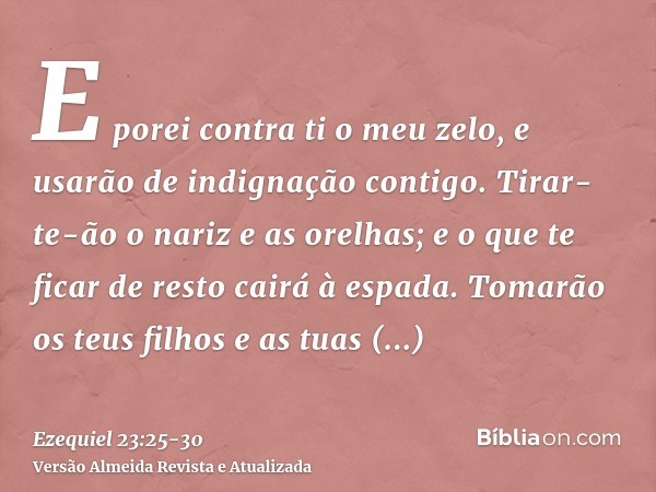 E porei contra ti o meu zelo, e usarão de indignação contigo. Tirar-te-ão o nariz e as orelhas; e o que te ficar de resto cairá à espada. Tomarão os teus filhos
