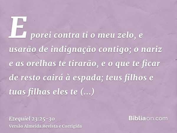 E porei contra ti o meu zelo, e usarão de indignação contigo; o nariz e as orelhas te tirarão, e o que te ficar de resto cairá à espada; teus filhos e tuas filh