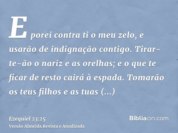 E porei contra ti o meu zelo, e usarão de indignação contigo. Tirar-te-ão o nariz e as orelhas; e o que te ficar de resto cairá à espada. Tomarão os teus filhos