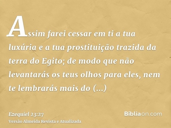 Assim farei cessar em ti a tua luxúria e a tua prostituição trazida da terra do Egito; de modo que não levantarás os teus olhos para eles, nem te lembrarás mais