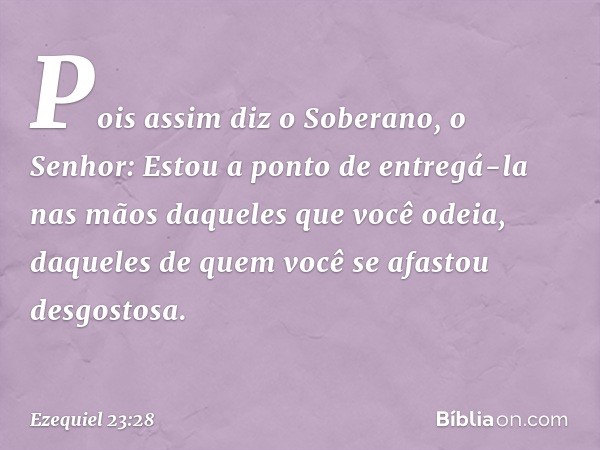 "Pois assim diz o Soberano, o Senhor: Estou a ponto de entregá-la nas mãos daqueles que você odeia, daqueles de quem você se afastou desgostosa. -- Ezequiel 23: