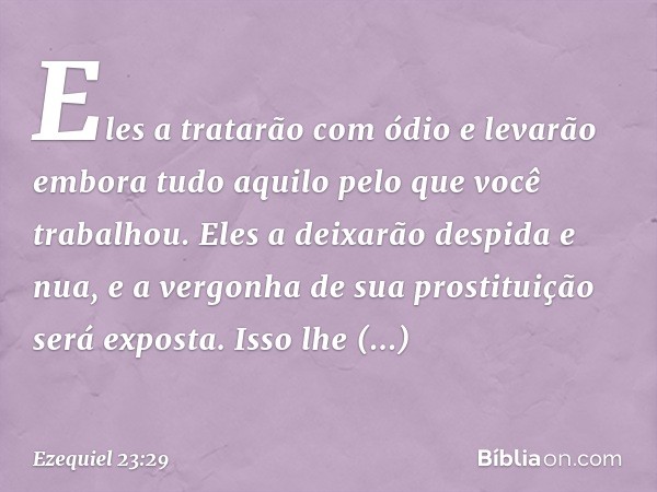 Eles a tratarão com ódio e levarão embora tudo aquilo pelo que você trabalhou. Eles a deixarão despida e nua, e a vergonha de sua prostituição será exposta. Iss