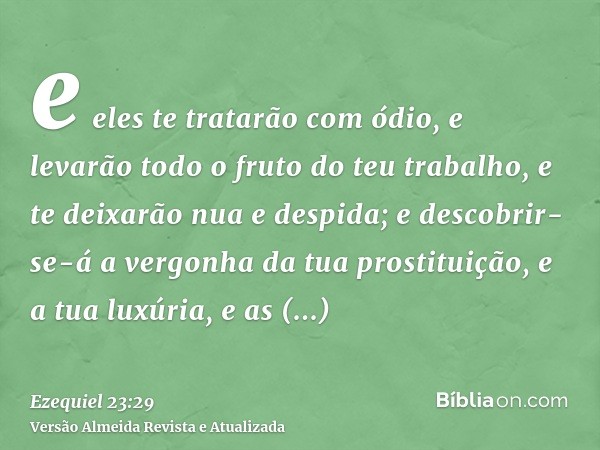 e eles te tratarão com ódio, e levarão todo o fruto do teu trabalho, e te deixarão nua e despida; e descobrir-se-á a vergonha da tua prostituição, e a tua luxúr