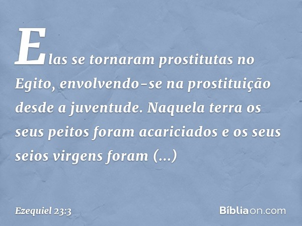 Elas se tornaram prostitutas no Egito, envolvendo-se na prostituição desde a juventude. Naquela terra os seus peitos foram acariciados e os seus seios virgens f