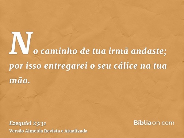 No caminho de tua irmã andaste; por isso entregarei o seu cálice na tua mão.