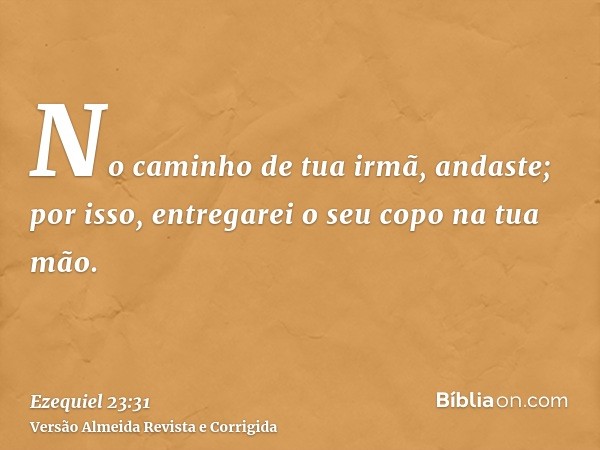 No caminho de tua irmã, andaste; por isso, entregarei o seu copo na tua mão.