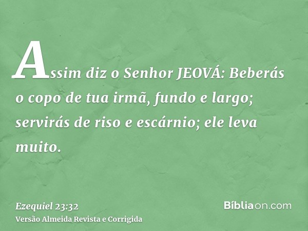 Assim diz o Senhor JEOVÁ: Beberás o copo de tua irmã, fundo e largo; servirás de riso e escárnio; ele leva muito.