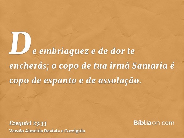 De embriaguez e de dor te encherás; o copo de tua irmã Samaria é copo de espanto e de assolação.