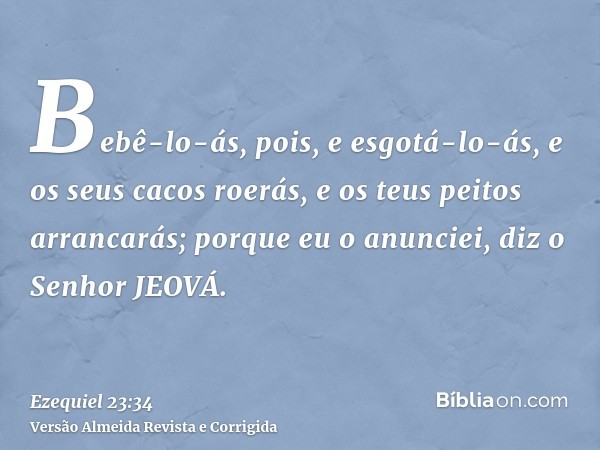 Bebê-lo-ás, pois, e esgotá-lo-ás, e os seus cacos roerás, e os teus peitos arrancarás; porque eu o anunciei, diz o Senhor JEOVÁ.
